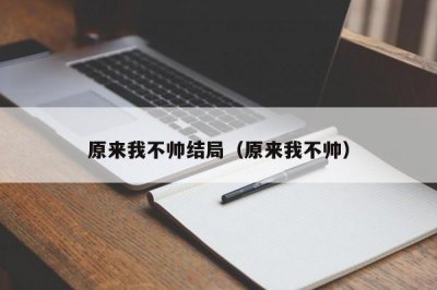 ​原来我不帅结局（原来我不帅）