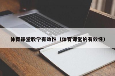 ​体育课堂教学有效性（体育课堂的有效性）