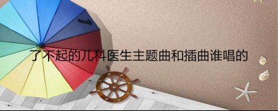 ​了不起的儿科医生主题曲和插曲谁唱的