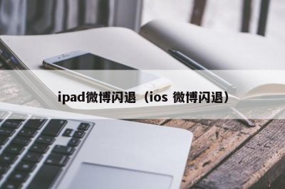 ipad微博闪退(ios 微博闪退)