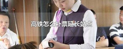 ​高铁怎么补票延长站点 出发前 高铁怎么补票延长站点